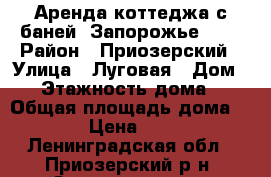 Аренда коттеджа с баней “Запорожье“ №5 › Район ­ Приозерский › Улица ­ Луговая › Дом ­ 3 › Этажность дома ­ 1 › Общая площадь дома ­ 120 › Цена ­ 7 000 - Ленинградская обл., Приозерский р-н, Запорожское п. Недвижимость » Дома, коттеджи, дачи аренда   